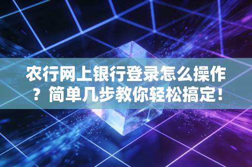 农行网上银行登录怎么操作?简单几步教你轻松搞定!