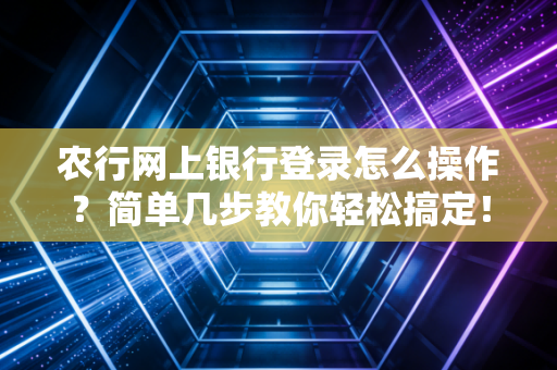 农行网上银行登录怎么操作?简单几步教你轻松搞定!