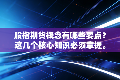 股指期货概念有哪些要点?这几个核心知识必须掌握。