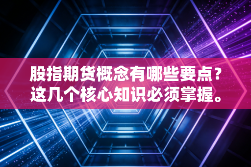 股指期货概念有哪些要点？这几个核心知识必须掌握。
