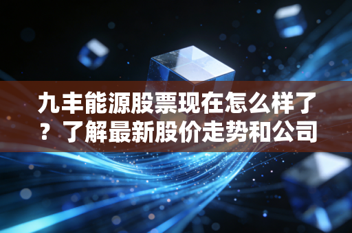 九丰能源股票现在怎么样了?了解最新股价走势和公司动态!