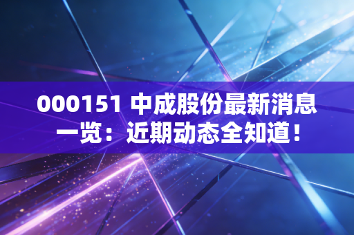 000151 中成股份最新消息一览：近期动态全知道！