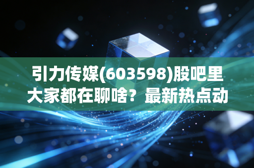 引力传媒(603598)股吧里大家都在聊啥?最新热点动态速览!
