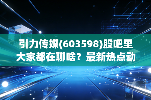 引力传媒(603598)股吧里大家都在聊啥?最新热点动态速览!