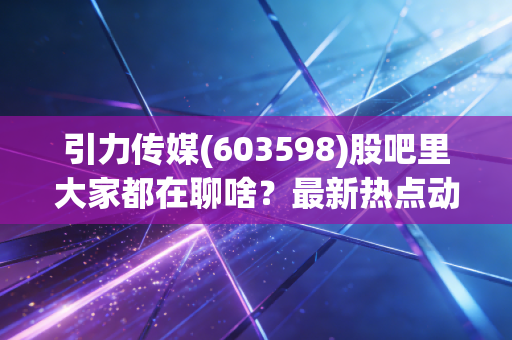 引力传媒(603598)股吧里大家都在聊啥？最新热点动态速览！
