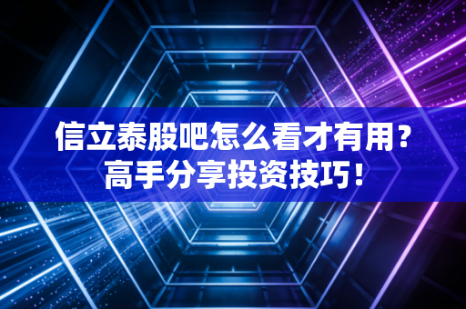 信立泰股吧怎么看才有用？高手分享投资技巧！