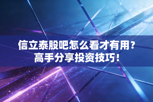 信立泰股吧怎么看才有用？高手分享投资技巧！