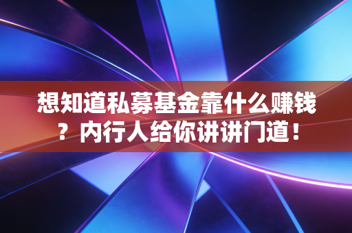想知道私募基金靠什么赚钱？内行人给你讲讲门道！