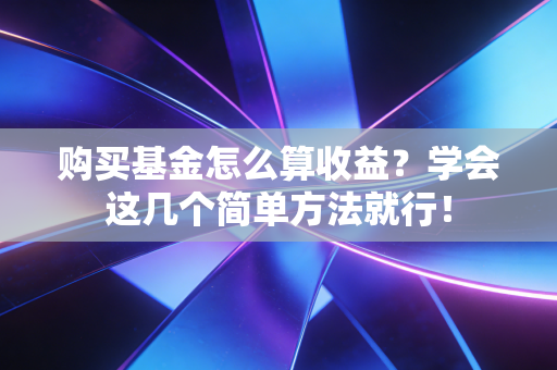 购买基金怎么算收益？学会这几个简单方法就行！