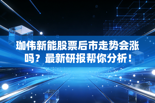 珈伟新能股票后市走势会涨吗？最新研报帮你分析！