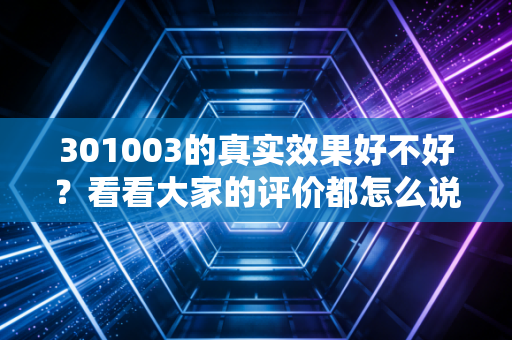 301003的真实效果好不好？看看大家的评价都怎么说！