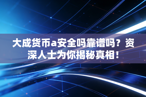 大成货币a安全吗靠谱吗?资深人士为你揭秘真相!