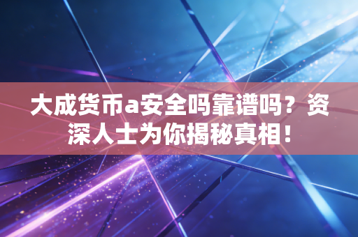 大成货币a安全吗靠谱吗？资深人士为你揭秘真相！