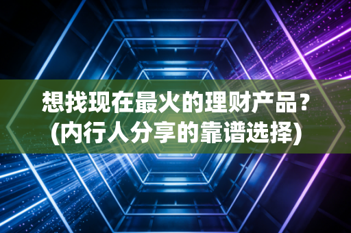 想找现在最火的理财产品?(内行人分享的靠谱选择)