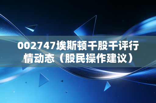 002747埃斯顿千股千评行情动态(股民操作建议)