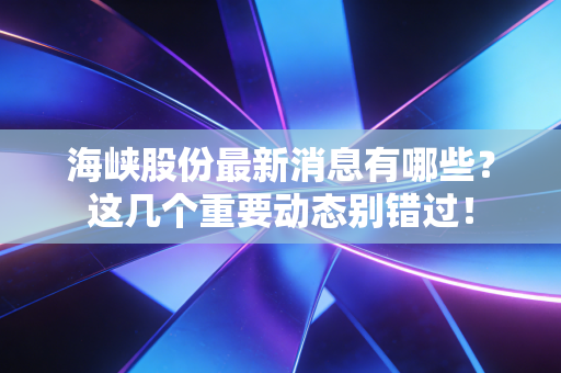海峡股份最新消息有哪些?这几个重要动态别错过!
