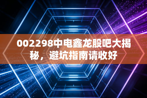 002298中电鑫龙股吧大揭秘，避坑指南请收好