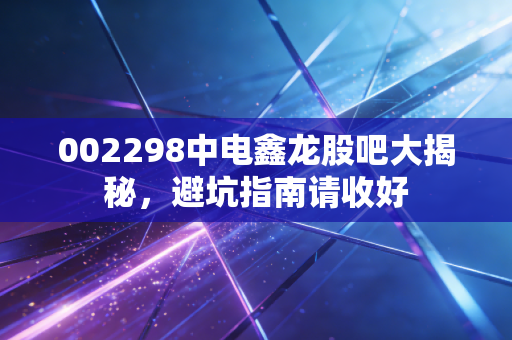 002298中电鑫龙股吧大揭秘，避坑指南请收好
