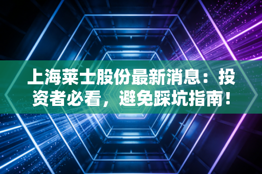 上海莱士股份最新消息：投资者必看，避免踩坑指南！