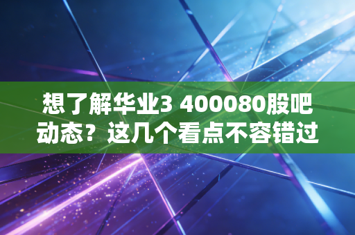 想了解华业3 400080股吧动态?这几个看点不容错过!