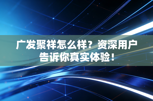广发聚祥怎么样？资深用户告诉你真实体验！