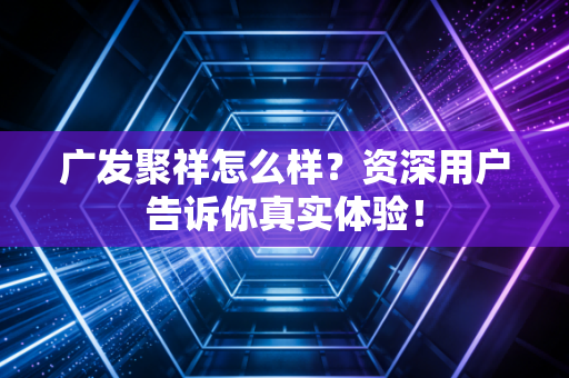 广发聚祥怎么样？资深用户告诉你真实体验！