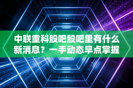 中联重科股吧股吧里有什么新消息?一手动态早点掌握!