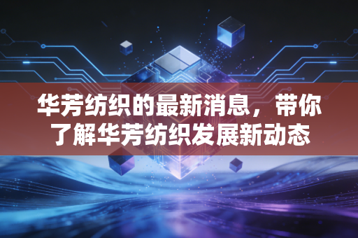 华芳纺织的最新消息,带你了解华芳纺织发展新动态