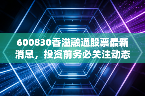 600830香溢融通股票最新消息，投资前务必关注动态。