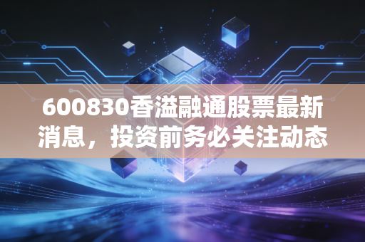 600830香溢融通股票最新消息，投资前务必关注动态。