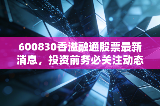 600830香溢融通股票最新消息，投资前务必关注动态。