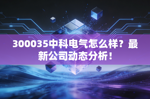 300035中科电气怎么样？最新公司动态分析！