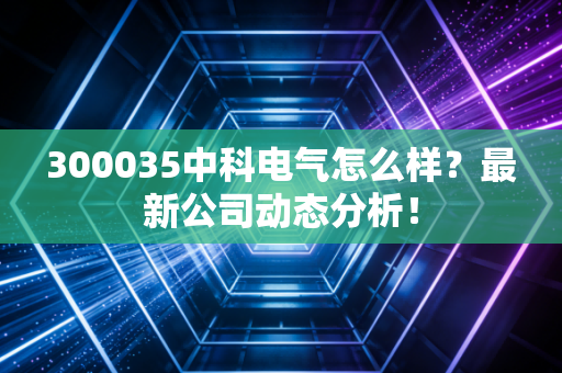 300035中科电气怎么样？最新公司动态分析！