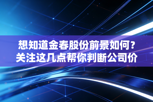 想知道金春股份前景如何？关注这几点帮你判断公司价值！