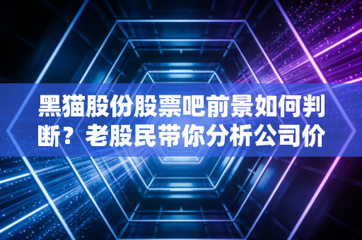 黑猫股份股票吧前景如何判断？老股民带你分析公司价值！