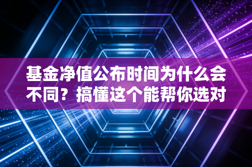 基金净值公布时间为什么会不同?搞懂这个能帮你选对基金!