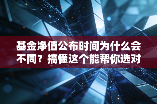 基金净值公布时间为什么会不同？搞懂这个能帮你选对基金！
