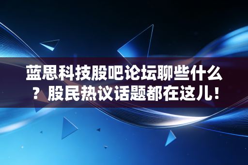 蓝思科技股吧论坛聊些什么？股民热议话题都在这儿！