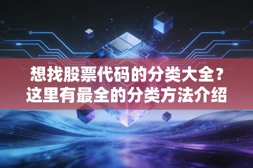 想找股票代码的分类大全？这里有最全的分类方法介绍。