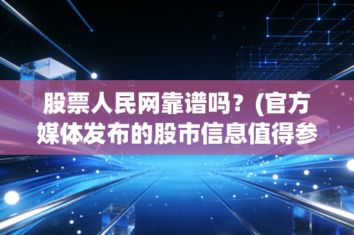 股票人民网靠谱吗?(官方媒体发布的股市信息值得参考)
