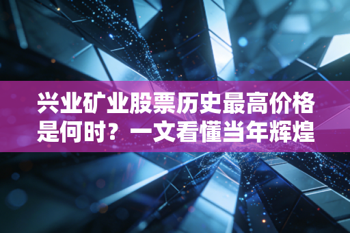 兴业矿业股票历史最高价格是何时？一文看懂当年辉煌！
