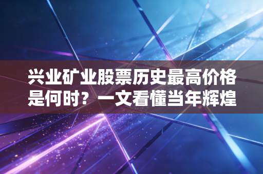 兴业矿业股票历史最高价格是何时？一文看懂当年辉煌！