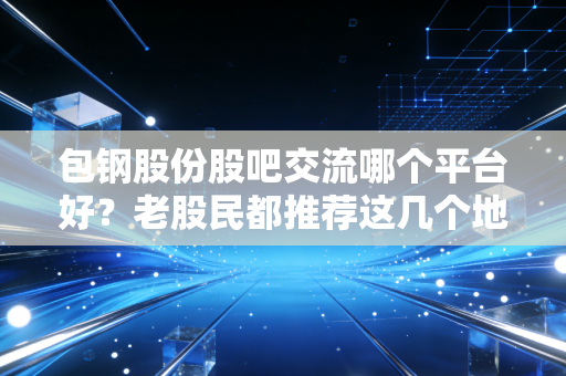 包钢股份股吧交流哪个平台好?老股民都推荐这几个地方!