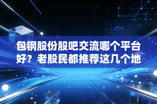 包钢股份股吧交流哪个平台好?老股民都推荐这几个地方!