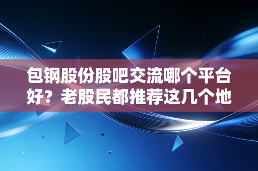 包钢股份股吧交流哪个平台好?老股民都推荐这几个地方!