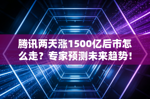 腾讯两天涨1500亿后市怎么走？专家预测未来趋势！