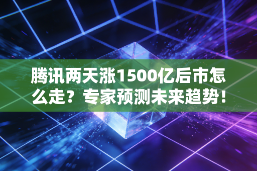 腾讯两天涨1500亿后市怎么走？专家预测未来趋势！
