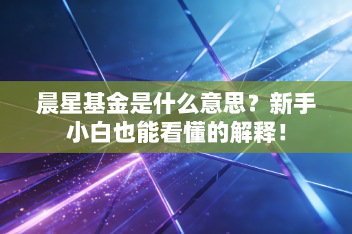 晨星基金是什么意思?新手小白也能看懂的解释!