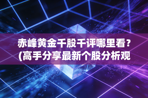 赤峰黄金千股千评哪里看？(高手分享最新个股分析观点)
