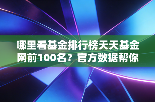 哪里看基金排行榜天天基金网前100名？官方数据帮你快速找。